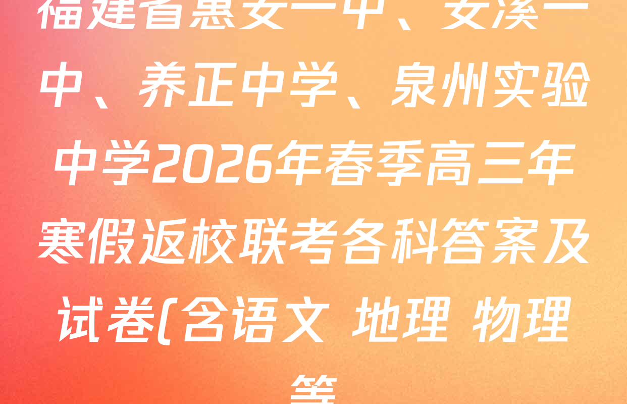 福建省惠安一中、安溪一中、养正中学、泉州实验中学2026年春季高三年寒假返校联考各科答案及试卷(含语文 地理 物理等) 福建省惠安一中、安溪一中、养正中学、泉州实验中学2026年春季高三年寒假返校联考各科答案及试卷(含语文 地理 物理等)